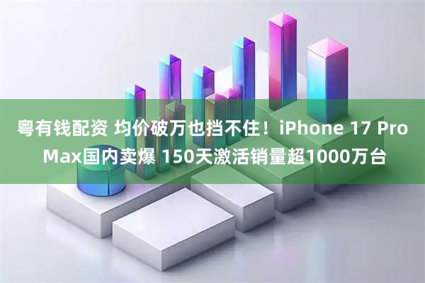 粤有钱配资 均价破万也挡不住！iPhone 17 Pro Max国内卖爆 150天激活销量超1000万台