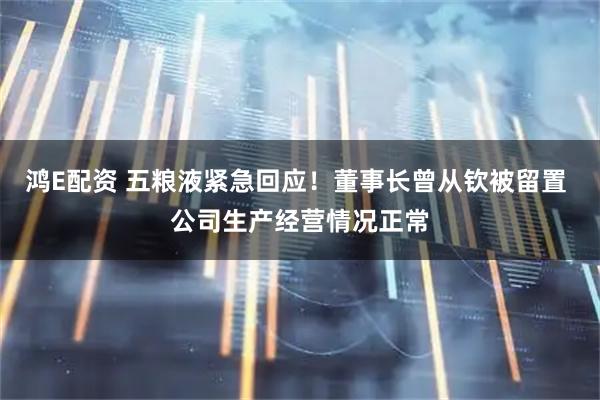 鸿E配资 五粮液紧急回应！董事长曾从钦被留置 公司生产经营情况正常