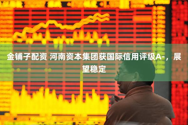 金铺子配资 河南资本集团获国际信用评级A-，展望稳定