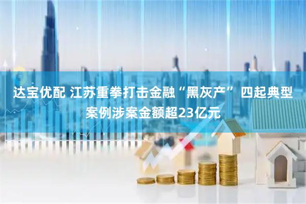 达宝优配 江苏重拳打击金融“黑灰产” 四起典型案例涉案金额超23亿元
