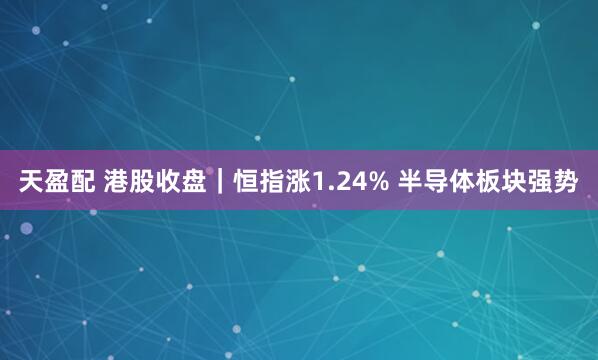 天盈配 港股收盘｜恒指涨1.24% 半导体板块强势