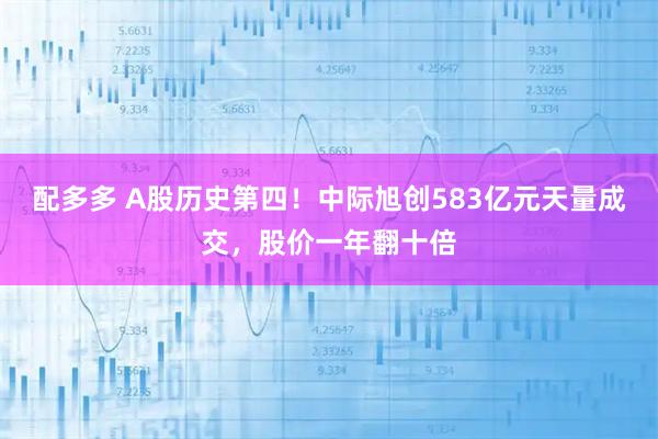 配多多 A股历史第四！中际旭创583亿元天量成交，股价一年翻十倍