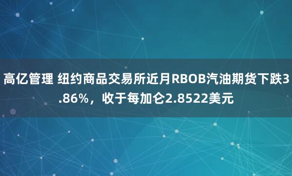 高亿管理 纽约商品交易所近月RBOB汽油期货下跌3.86%，收于每加仑2.8522美元