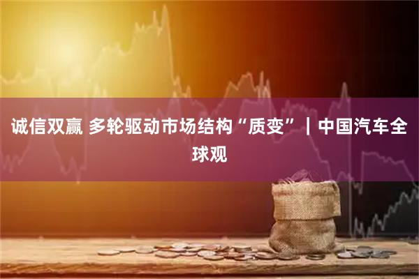 诚信双赢 多轮驱动市场结构“质变”｜中国汽车全球观